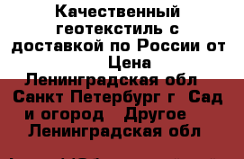 Качественный геотекстиль с доставкой по России от «STSGEO» › Цена ­ 12 - Ленинградская обл., Санкт-Петербург г. Сад и огород » Другое   . Ленинградская обл.